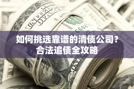 武汉如何挑选靠谱的清债公司?合法追债全攻略 武汉如何挑选靠谱的清债公司?合法追债全攻略
