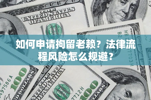 武汉如何申请拘留老赖？法律流程风险怎么规避？