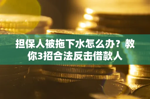 武汉担保人被拖下水怎么办？教你3招合法反击借款人