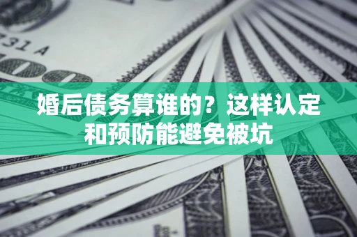 武汉婚后债务算谁的？这样认定和预防能避免被坑