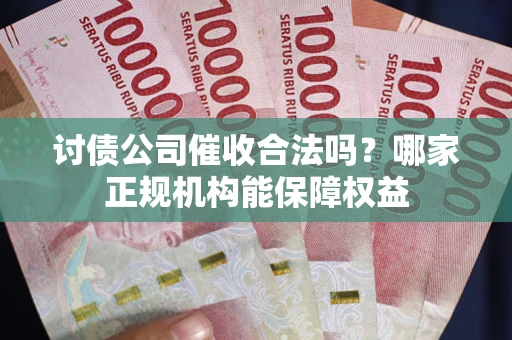 武汉讨债公司催收合法吗？哪家正规机构能保障权益