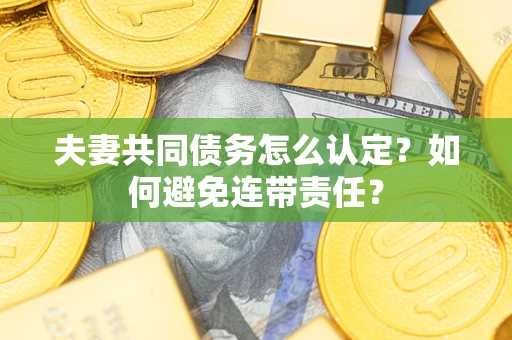 武汉夫妻共同债务怎么认定？如何避免连带责任？
