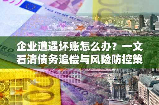 武汉企业遭遇坏账怎么办？一文看清债务追偿与风险防控策略