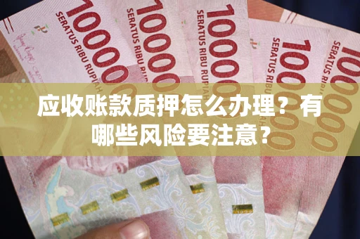 武汉应收账款质押怎么办理？有哪些风险要注意？