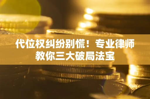 武汉代位权纠纷别慌！专业律师教你三大破局法宝