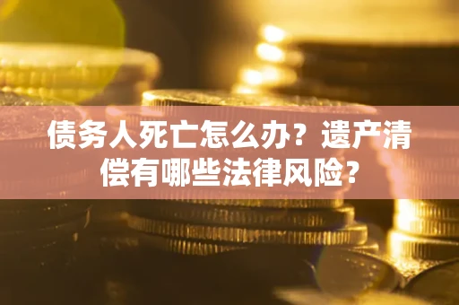 武汉债务人死亡怎么办？遗产清偿有哪些法律风险？