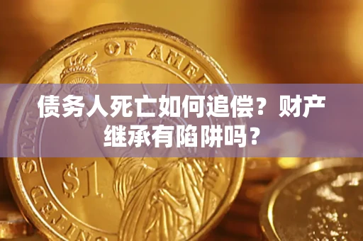 武汉债务人死亡如何追偿？财产继承有陷阱吗？