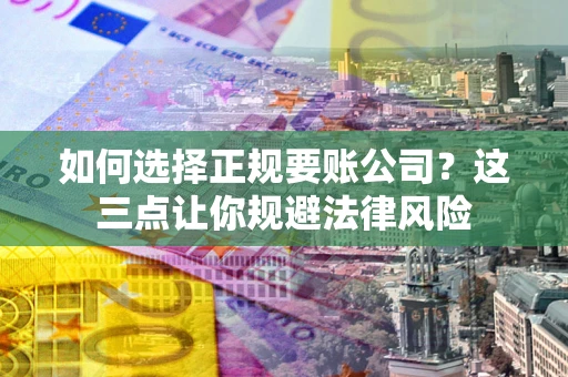 武汉如何选择正规要账公司？这三点让你规避法律风险