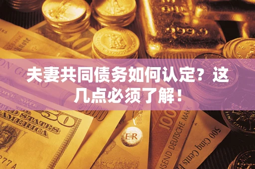武汉夫妻共同债务如何认定？这几点必须了解！