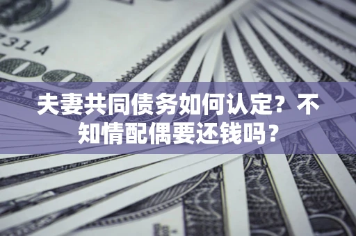 武汉夫妻共同债务如何认定？不知情配偶要还钱吗？