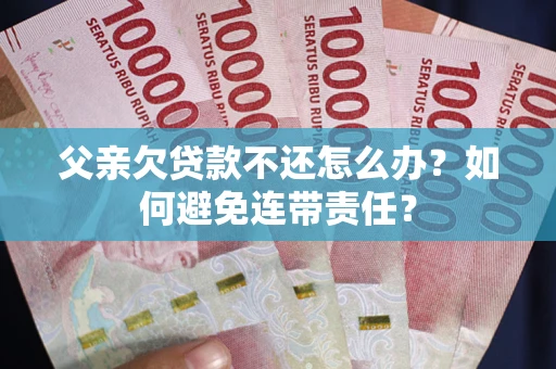 武汉父亲欠贷款不还怎么办？如何避免连带责任？