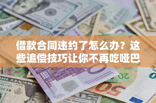 武汉借款合同违约了怎么办？这些追偿技巧让你不再吃哑巴亏