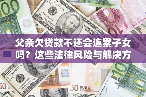 武汉父亲欠贷款不还会连累子女吗？这些法律风险与解决方法要早知道！