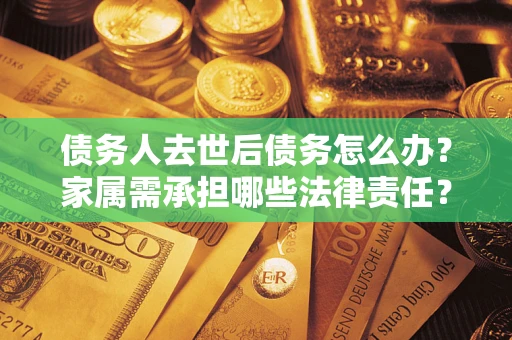 武汉债务人去世后债务怎么办？家属需承担哪些法律责任？
