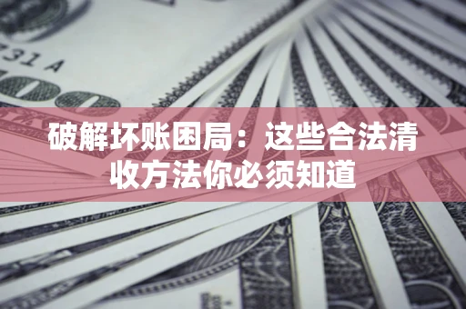 武汉破解坏账困局：这些合法清收方法你必须知道