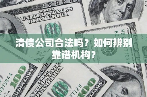 武汉清债公司合法吗？如何辨别靠谱机构？