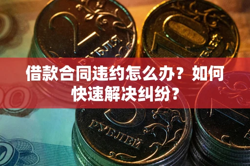 武汉借款合同违约怎么办？如何快速解决纠纷？
