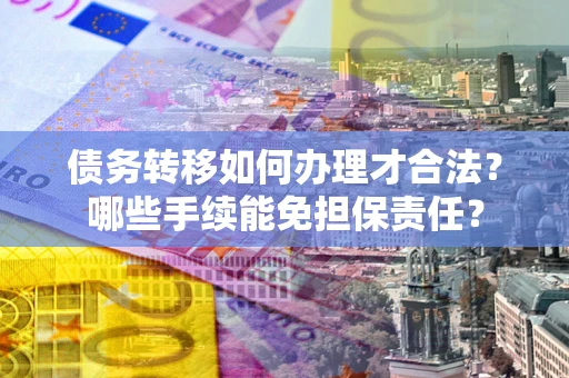 武汉债务转移如何办理才合法？哪些手续能免担保责任？