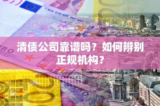 武汉清债公司靠谱吗？如何辨别正规机构？
