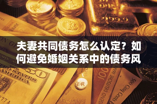 武汉夫妻共同债务怎么认定？如何避免婚姻关系中的债务风险？