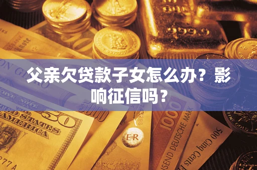 武汉父亲欠贷款子女怎么办？影响征信吗？