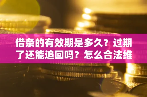 武汉借条的有效期是多久？过期了还能追回吗？怎么合法维权？