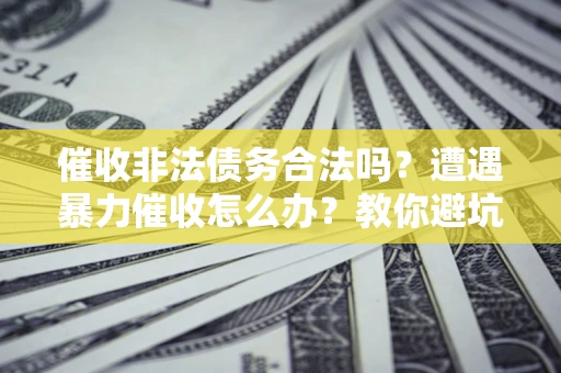 武汉催收非法债务合法吗？遭遇暴力催收怎么办？教你避坑指南！
