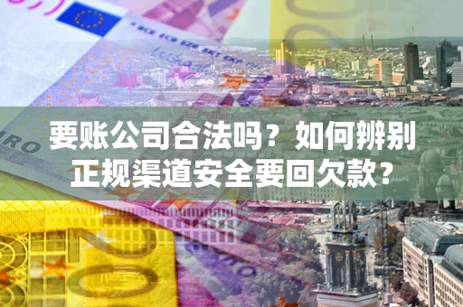 武汉要账公司合法吗？如何辨别正规渠道安全要回欠款？