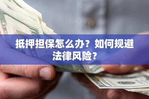 武汉抵押担保怎么办？如何规避法律风险？