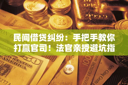 武汉民间借贷纠纷：手把手教你打赢官司！法官亲授避坑指南