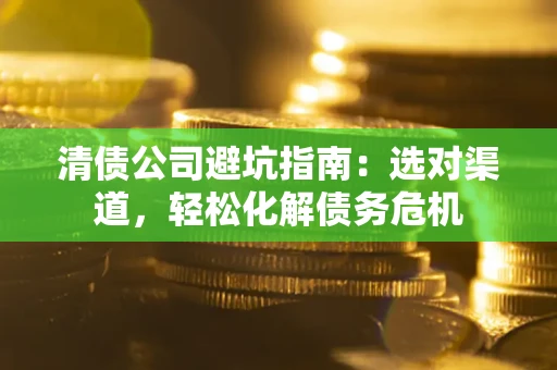 武汉清债公司避坑指南：选对渠道，轻松化解债务危机