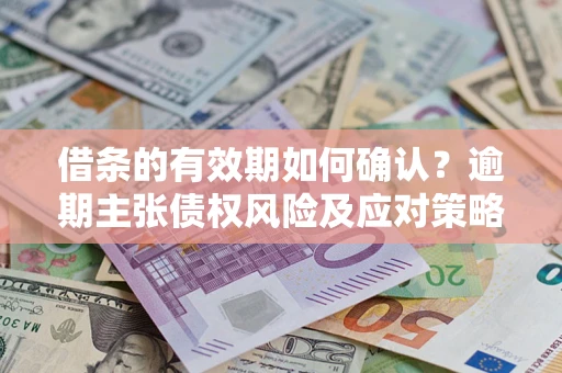 武汉借条的有效期如何确认？逾期主张债权风险及应对策略？