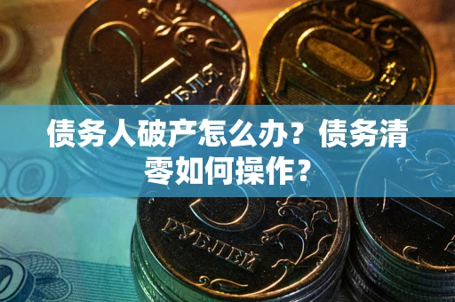 武汉债务人破产怎么办？债务清零如何操作？