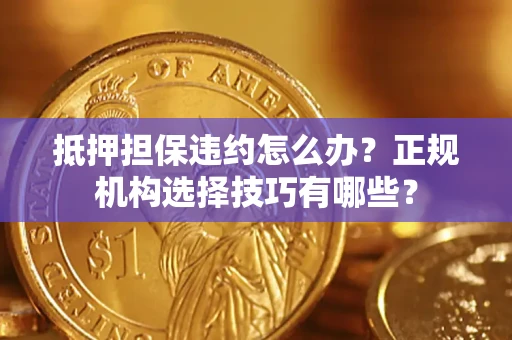 武汉抵押担保违约怎么办？正规机构选择技巧有哪些？