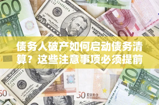 武汉债务人破产如何启动债务清算？这些注意事项必须提前知道