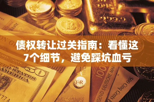武汉债权转让过关指南：看懂这7个细节，避免踩坑血亏