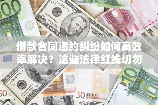 武汉借款合同违约纠纷如何高效率解决？这些法律红线切勿触碰
