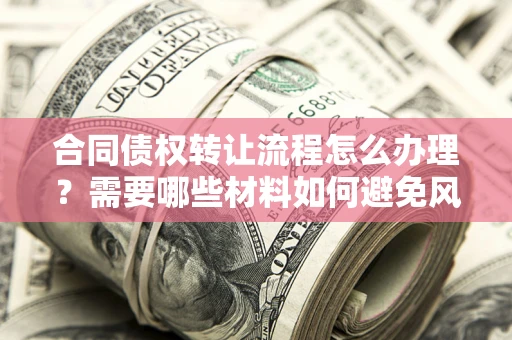 武汉合同债权转让流程怎么办理？需要哪些材料如何避免风险？