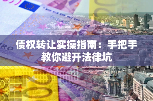 武汉债权转让实操指南：手把手教你避开法律坑