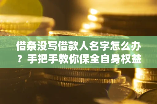 武汉借条没写借款人名字怎么办？手把手教你保全自身权益