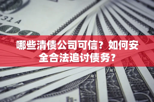 武汉哪些清债公司可信？如何安全合法追讨债务？