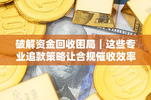 武汉破解资金回收困局｜这些专业追款策略让合规催收效率翻倍
