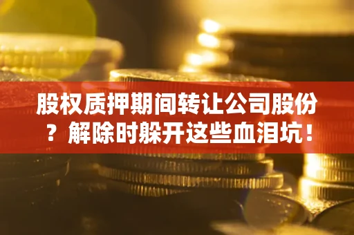 武汉股权质押期间转让公司股份？解除时躲开这些血泪坑！
