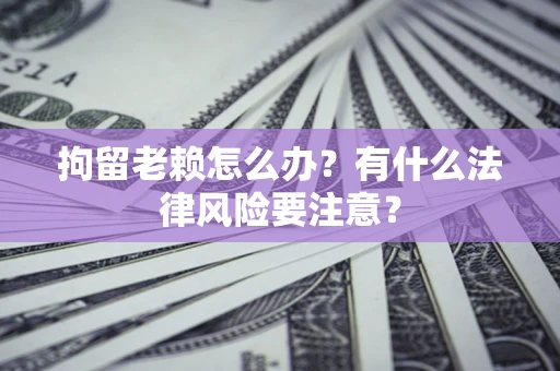 武汉拘留老赖怎么办？有什么法律风险要注意？