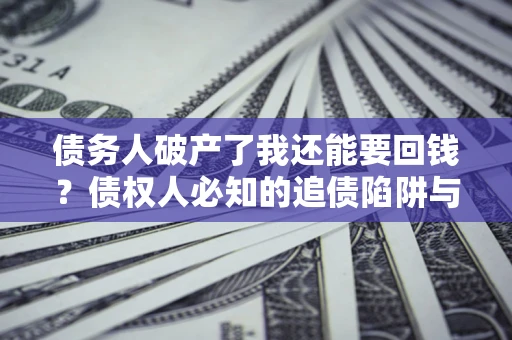 武汉债务人破产了我还能要回钱？债权人必知的追债陷阱与破局之道