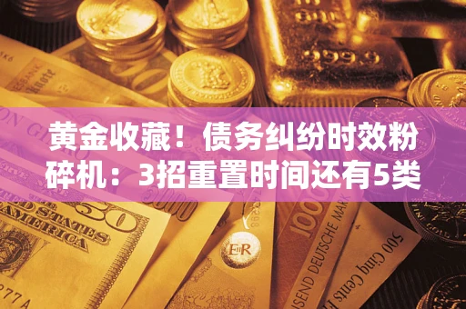 武汉黄金收藏！债务纠纷时效粉碎机：3招重置时间还有5类不设年限的特殊债务
