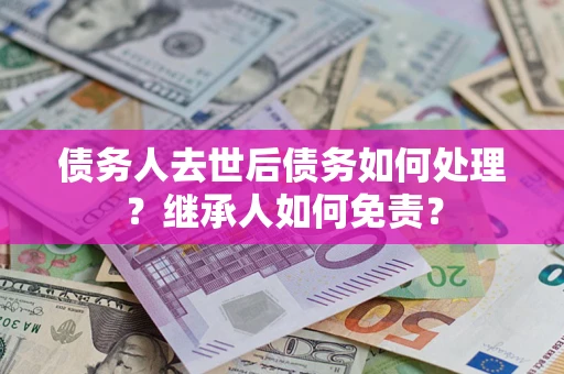 武汉债务人去世后债务如何处理？继承人如何免责？