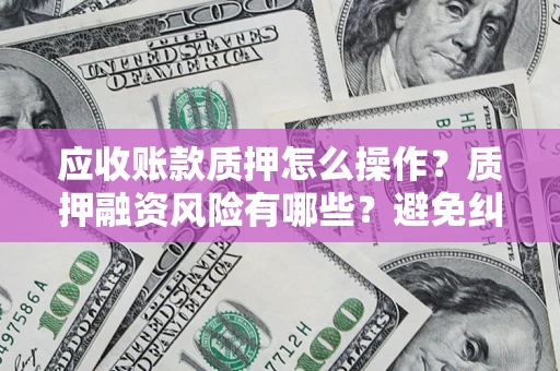 武汉应收账款质押怎么操作？质押融资风险有哪些？避免纠纷高效融资技巧