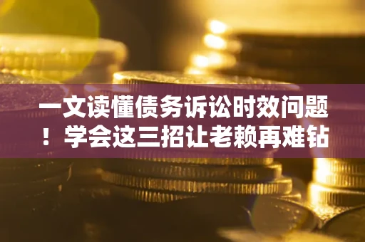 武汉一文读懂债务诉讼时效问题！学会这三招让老赖再难钻空子
