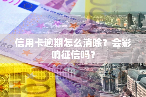 武汉信用卡逾期怎么消除？会影响征信吗？